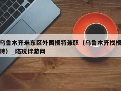 乌鲁木齐米东区外国模特兼职(乌鲁木齐找模特)_陪玩伴游网