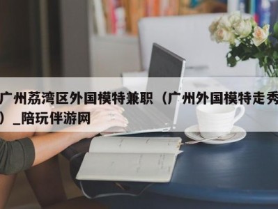 广州荔湾区外国模特兼职(广州外国模特走秀)_陪玩伴游网