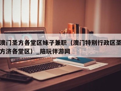 澳门圣方各堂区妹子兼职(澳门特别行政区圣方济各堂区)_陪玩伴游网