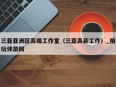 三亚亚洲区高端工作室(三亚高薪工作)_陪玩伴游网