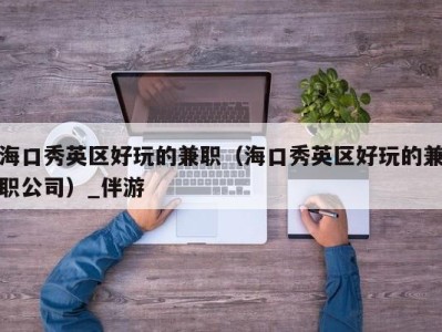海口秀英区好玩的兼职(海口秀英区好玩的兼职公司)_伴游