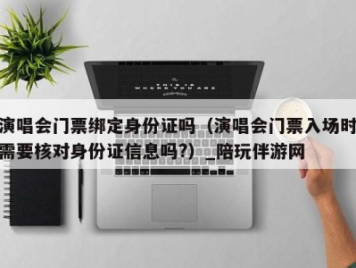 演唱会门票绑定身份证吗(演唱会门票入场时需要核对身份证信息吗?)_陪玩伴游网