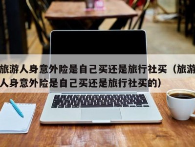 旅游人身意外险是自己买还是旅行社买(旅游人身意外险是自己买还是旅行社买的)