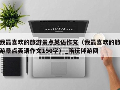 我最喜欢的旅游景点英语作文(我最喜欢的旅游景点英语作文150字)_陪玩伴游网