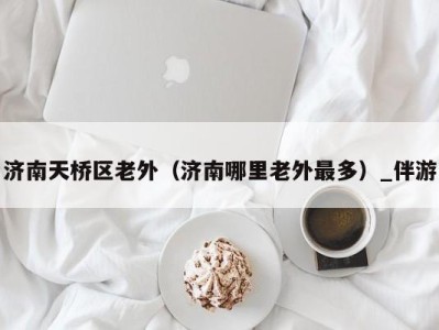 济南天桥区老外(济南哪里老外最多)_伴游
