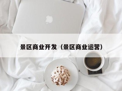 景区商业开发(景区商业运营)