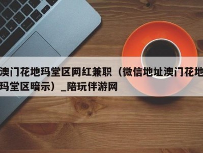 澳门花地玛堂区网红兼职(微信地址澳门花地玛堂区暗示)_陪玩伴游网