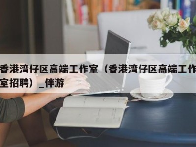 香港湾仔区高端工作室(香港湾仔区高端工作室招聘)_伴游