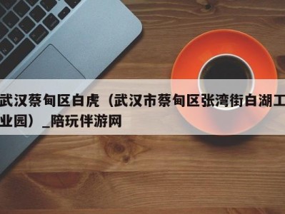 武汉蔡甸区白虎(武汉市蔡甸区张湾街白湖工业园)_陪玩伴游网
