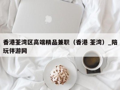 香港荃湾区高端精品兼职(香港 荃湾)_陪玩伴游网