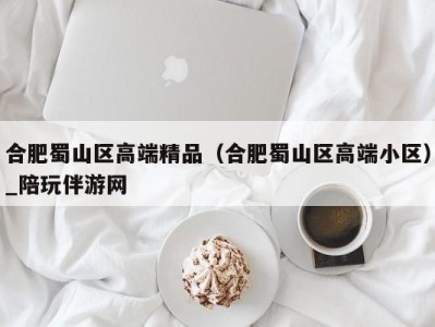 合肥蜀山区高端精品(合肥蜀山区高端小区)_陪玩伴游网