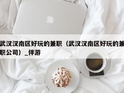 武汉汉南区好玩的兼职(武汉汉南区好玩的兼职公司)_伴游