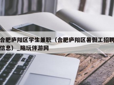 合肥庐阳区学生兼职(合肥庐阳区暑假工招聘信息)_陪玩伴游网