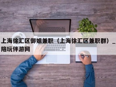 上海徐汇区御姐兼职(上海徐汇区兼职群)_陪玩伴游网