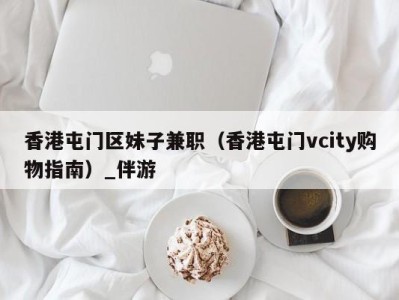 香港屯门区妹子兼职(香港屯门vcity购物指南)_伴游