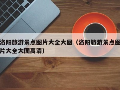 洛阳旅游景点图片大全大图(洛阳旅游景点图片大全大图高清)