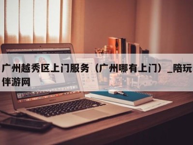 广州越秀区上门服务(广州哪有上门)_陪玩伴游网