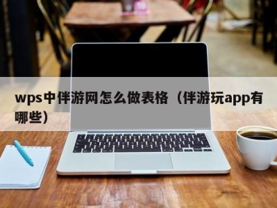 wps中伴游网怎么做表格(伴游玩app有哪些)