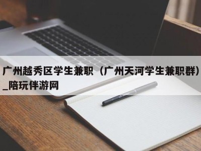 广州越秀区学生兼职(广州天河学生兼职群)_陪玩伴游网