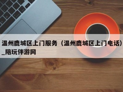 温州鹿城区上门服务(温州鹿城区上门电话)_陪玩伴游网