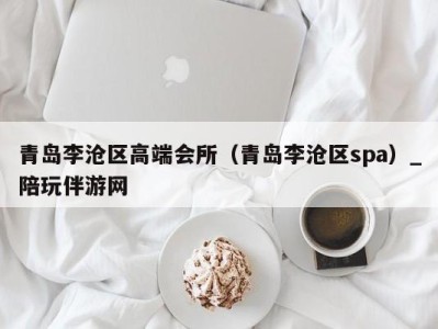 青岛李沧区高端会所(青岛李沧区spa)_陪玩伴游网