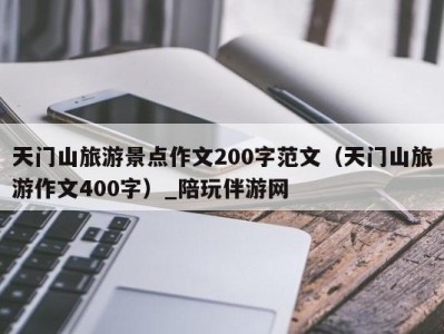 天门山旅游景点作文200字范文(天门山旅游作文400字)_陪玩伴游网