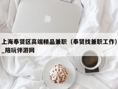 上海奉贤区高端精品兼职(奉贤找兼职工作)_陪玩伴游网