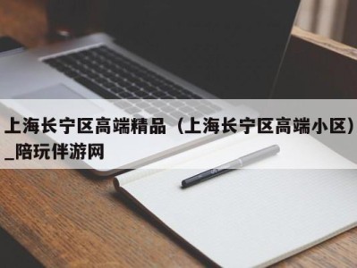 上海长宁区高端精品(上海长宁区高端小区)_陪玩伴游网