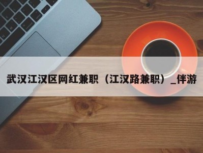 武汉江汉区网红兼职(江汉路兼职)_伴游