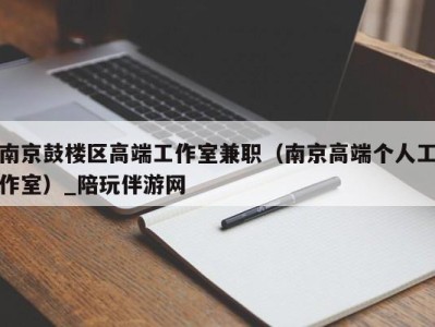 南京鼓楼区高端工作室兼职(南京高端个人工作室)_陪玩伴游网