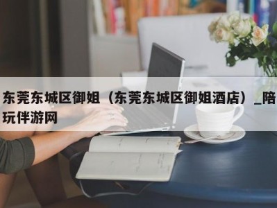 东莞东城区御姐(东莞东城区御姐酒店)_陪玩伴游网