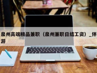 泉州高端精品兼职(泉州兼职日结工资)_伴游