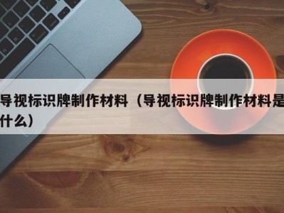 导视标识牌制作材料(导视标识牌制作材料是什么)