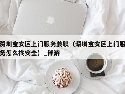 深圳宝安区上门服务兼职(深圳宝安区上门服务怎么找安全)_伴游
