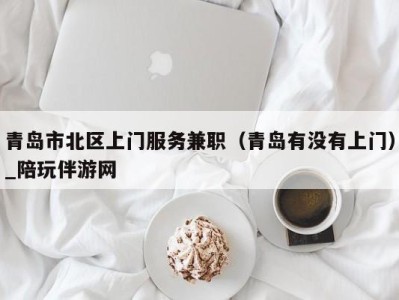 青岛市北区上门服务兼职(青岛有没有上门)_陪玩伴游网