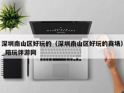 深圳南山区好玩的(深圳南山区好玩的商场)_陪玩伴游网