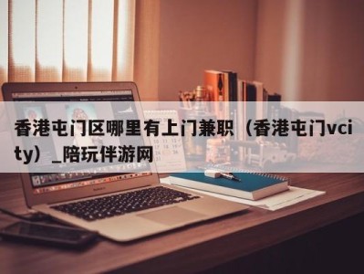 香港屯门区哪里有上门兼职(香港屯门vcity)_陪玩伴游网