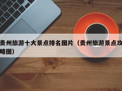 贵州旅游十大景点排名图片(贵州旅游景点攻略图)
