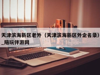 天津滨海新区老外(天津滨海新区外企名录)_陪玩伴游网