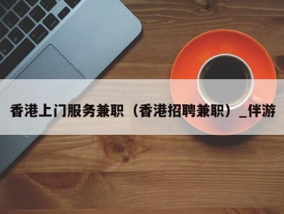 香港上门服务兼职(香港招聘兼职)_伴游