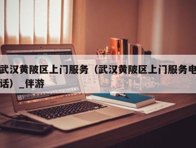 武汉黄陂区上门服务(武汉黄陂区上门服务电话)_伴游