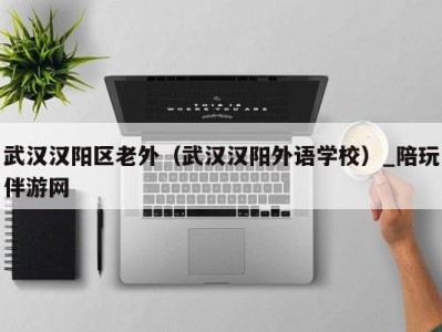 武汉汉阳区老外(武汉汉阳外语学校)_陪玩伴游网