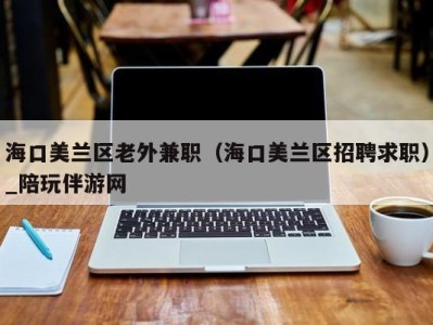 海口美兰区老外兼职(海口美兰区招聘求职)_陪玩伴游网