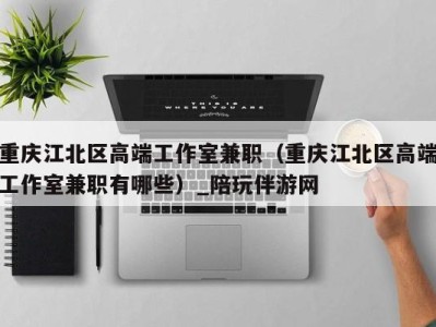 重庆江北区高端工作室兼职(重庆江北区高端工作室兼职有哪些)_陪玩伴游网