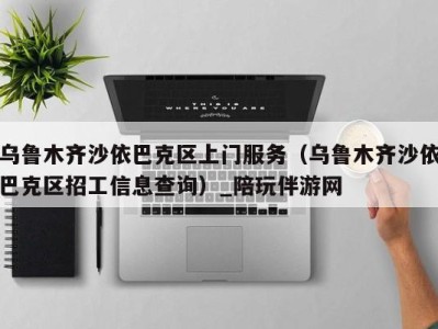 乌鲁木齐沙依巴克区上门服务(乌鲁木齐沙依巴克区招工信息查询)_陪玩伴游网