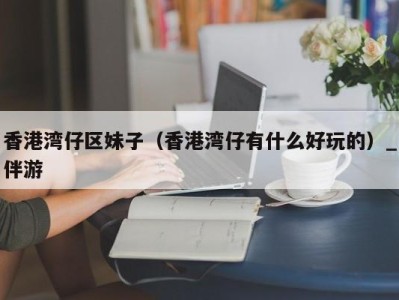 香港湾仔区妹子(香港湾仔有什么好玩的)_伴游