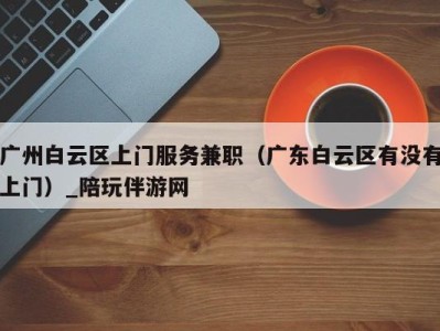 广州白云区上门服务兼职(广东白云区有没有上门)_陪玩伴游网