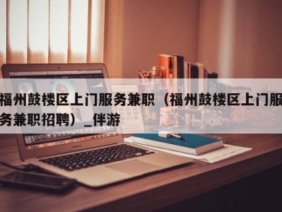 福州鼓楼区上门服务兼职(福州鼓楼区上门服务兼职招聘)_伴游