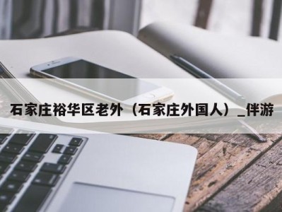 石家庄裕华区老外(石家庄外国人)_伴游