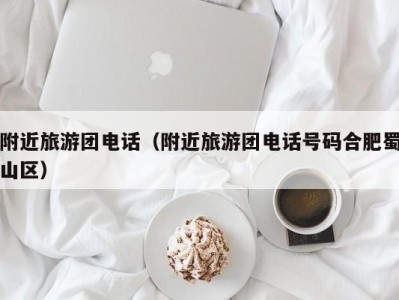 附近旅游团电话(附近旅游团电话号码合肥蜀山区)